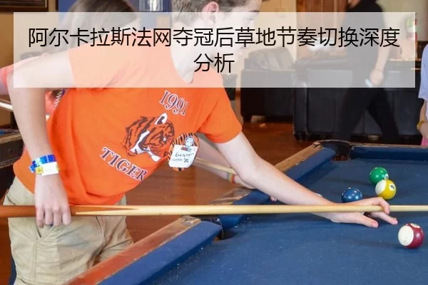 阿尔卡拉斯法网夺冠后草地节奏切换深度分析